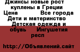 Джинсы новые рост 116 куплены в Греции › Цена ­ 1 000 - Все города Дети и материнство » Детская одежда и обувь   . Ингушетия респ.